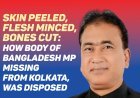 Skin Peeled, Flesh Minced, Bones Cut: How Body Of Bangladesh MP, Missing From Kolkata, Was Disposed