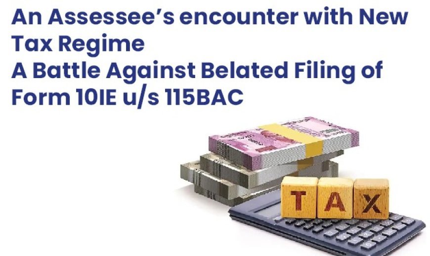 An Assessee’s encounter with New Tax Regime : A Battle Against Belated Filing of Form 10IE u/s 115BAC