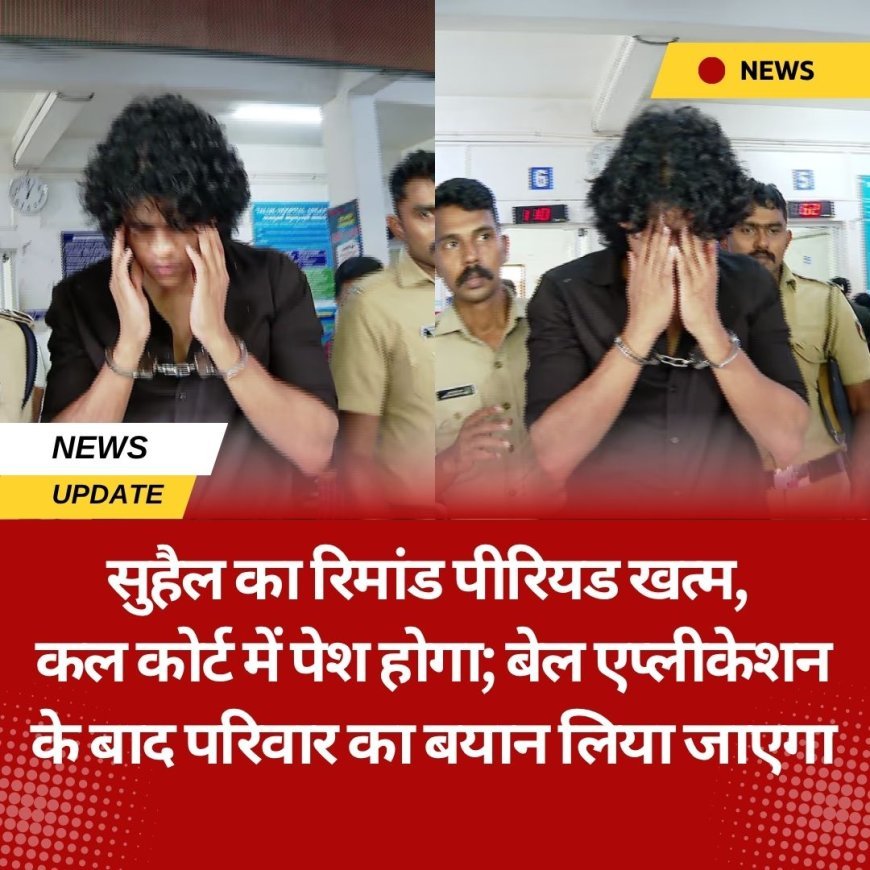 सुहैल का रिमांड पीरियड खत्म, कल कोर्ट में पेश होगा; बेल एप्लीकेशन के बाद परिवार का बयान लिया जाएगा
