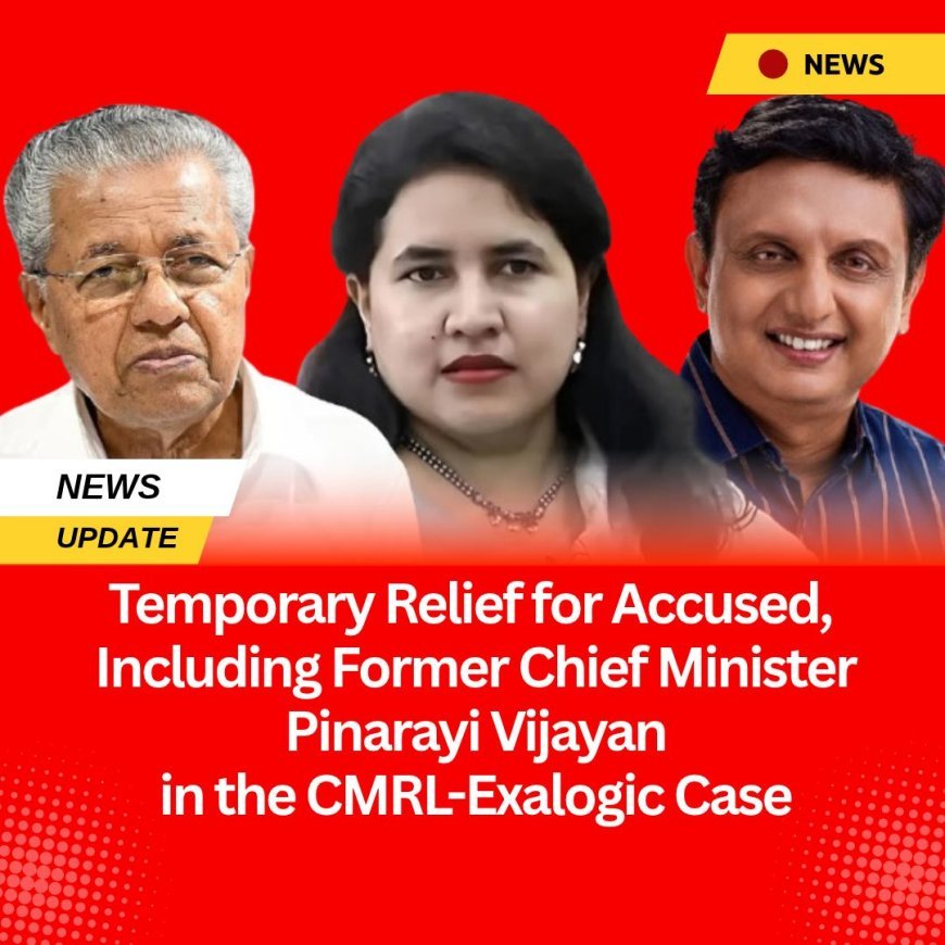 Temporary Relief for Accused, Including Former Chief Minister Pinarayi Vijayan, in the CMRL-Exalogic Case